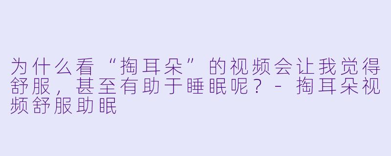 为什么看“掏耳朵”的视频会让我觉得舒服,甚至有助于睡眠呢?