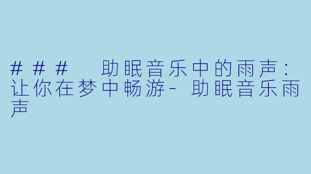 ### 助眠音乐中的雨声：让你在梦中畅游-助眠音乐雨声