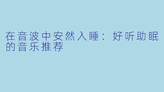 在音波中安然入睡：好听助眠的音乐推荐