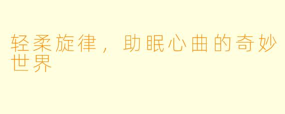 轻柔旋律，助眠心曲的奇妙世界
