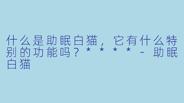 什么是助眠白猫,它有什么特别的功能吗?****