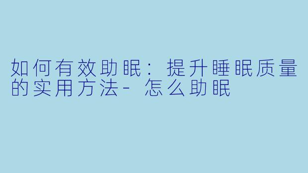 如何有效助眠:提升睡眠质量的实用方法
