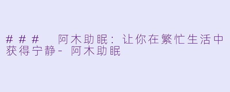 ### 阿木助眠：让你在繁忙生活中获得宁静-阿木助眠