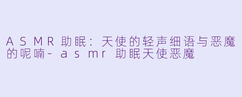 ASMR助眠：天使的轻声细语与恶魔的呢喃-asmr助眠天使恶魔
