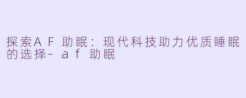 探索AF助眠：现代科技助力优质睡眠的选择-af助眠