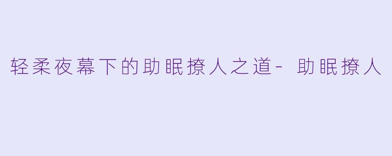 轻柔夜幕下的助眠撩人之道-助眠撩人