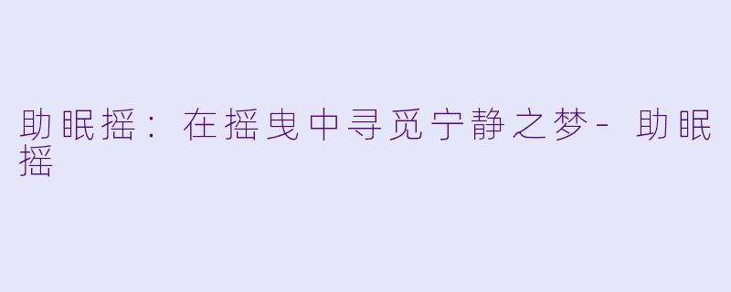 助眠摇：在摇曳中寻觅宁静之梦-助眠摇