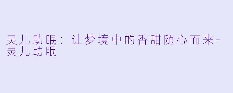 灵儿助眠：让梦境中的香甜随心而来-灵儿助眠