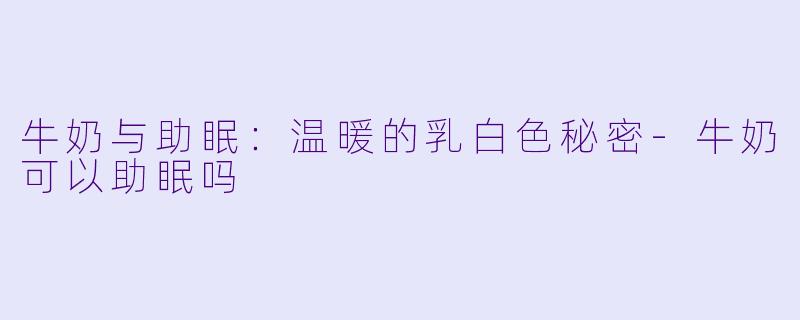 牛奶与助眠：温暖的乳白色秘密-牛奶可以助眠吗
