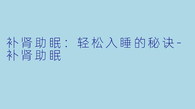 补肾助眠：轻松入睡的秘诀-补肾助眠