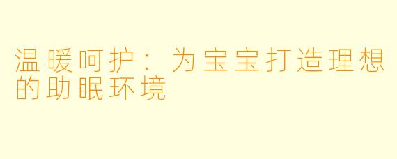 温暖呵护：为宝宝打造理想的助眠环境