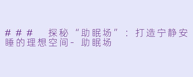 ### 探秘“助眠场”：打造宁静安睡的理想空间-助眠场