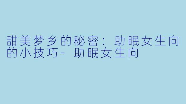 甜美梦乡的秘密：助眠女生向的小技巧-助眠女生向