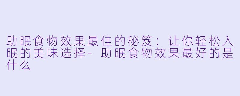 助眠食物效果最佳的秘笈：让你轻松入眠的美味选择-助眠食物效果最好的是什么