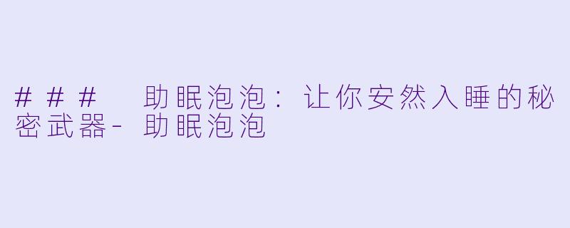 ### 助眠泡泡：让你安然入睡的秘密武器-助眠泡泡