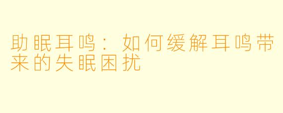助眠耳鸣：如何缓解耳鸣带来的失眠困扰