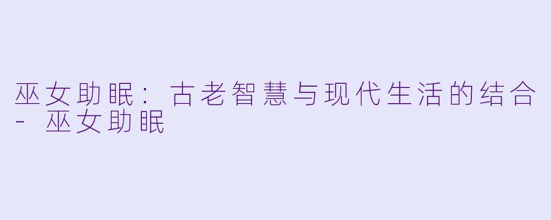 巫女助眠：古老智慧与现代生活的结合-巫女助眠