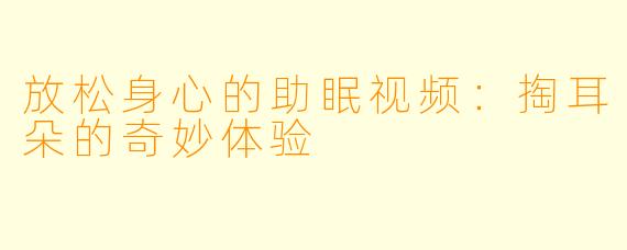 放松身心的助眠视频：掏耳朵的奇妙体验