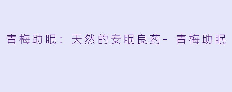 青梅助眠：天然的安眠良药-青梅助眠