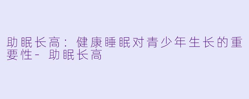 助眠长高:健康睡眠对青少年生长的重要性