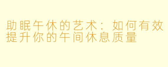 助眠午休的艺术：如何有效提升你的午间休息质量