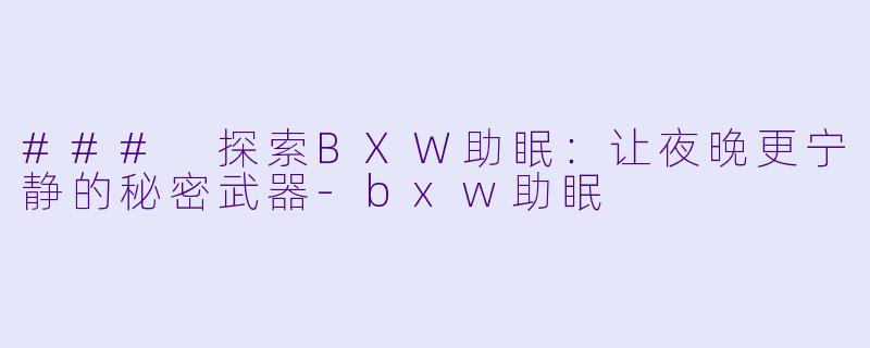 ### 探索BXW助眠：让夜晚更宁静的秘密武器-bxw助眠