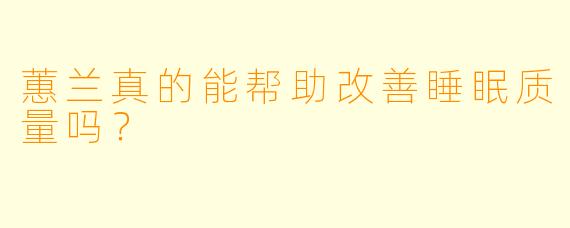 蕙兰真的能帮助改善睡眠质量吗？