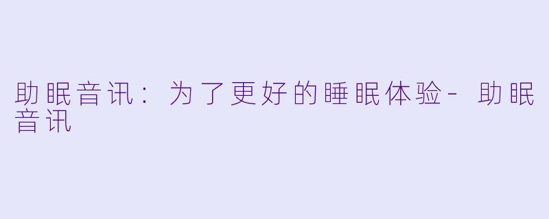 助眠音讯：为了更好的睡眠体验-助眠音讯