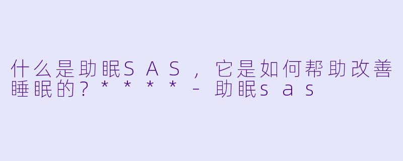 什么是助眠SAS,它是如何帮助改善睡眠的?****