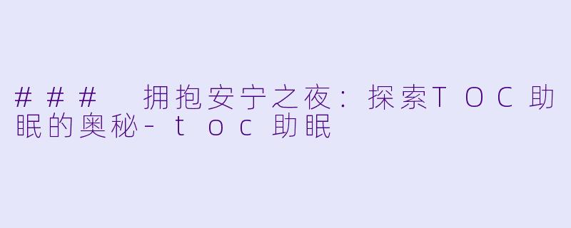 ### 拥抱安宁之夜：探索TOC助眠的奥秘-toc助眠
