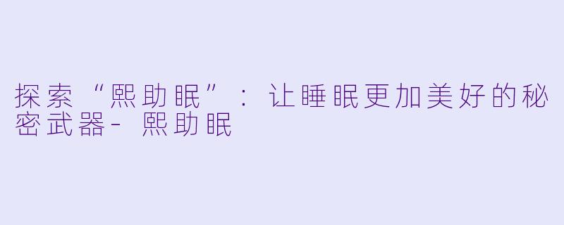 探索“熙助眠”：让睡眠更加美好的秘密武器-熙助眠