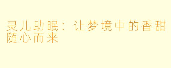 灵儿助眠：让梦境中的香甜随心而来