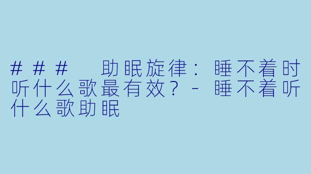 ### 助眠旋律：睡不着时听什么歌最有效？-睡不着听什么歌助眠