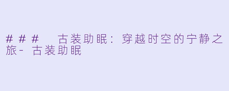 ### 古装助眠：穿越时空的宁静之旅-古装助眠