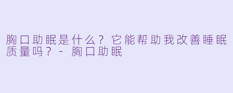 胸口助眠是什么?它能帮助我改善睡眠质量吗?