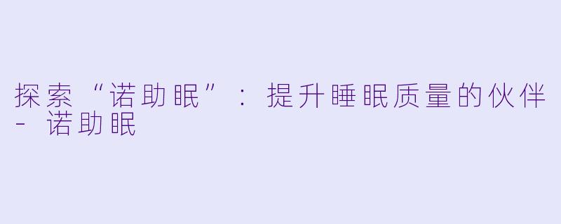 探索“诺助眠”：提升睡眠质量的伙伴-诺助眠