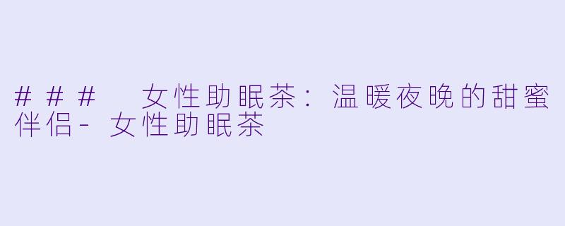 ### 女性助眠茶：温暖夜晚的甜蜜伴侣-女性助眠茶