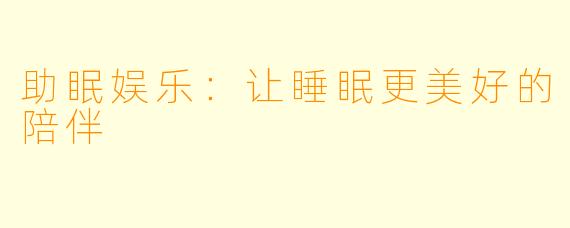 助眠娱乐:让睡眠更美好的陪伴