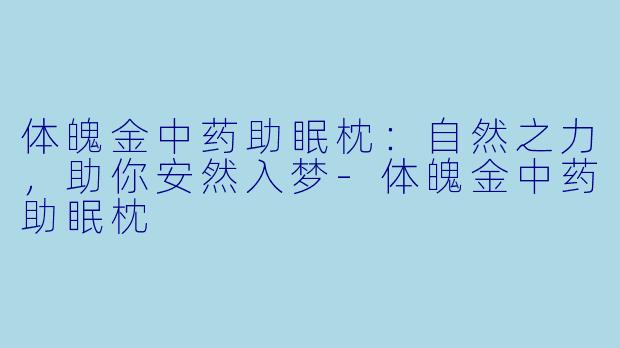 体魄金中药助眠枕：自然之力，助你安然入梦-体魄金中药助眠枕