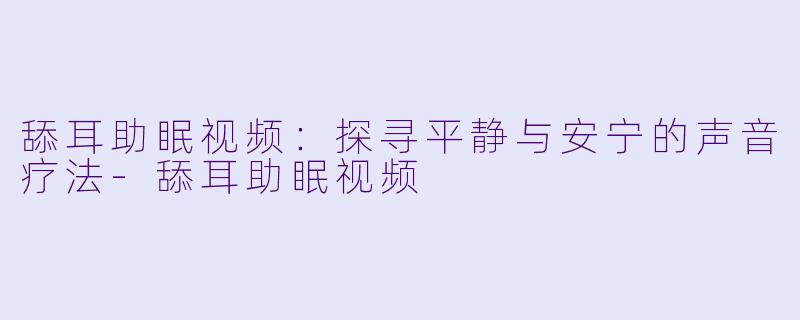 舔耳助眠视频：探寻平静与安宁的声音疗法-舔耳助眠视频