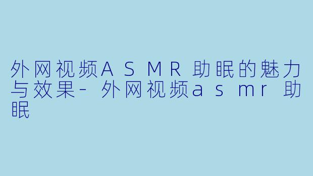 外网视频ASMR助眠的魅力与效果-外网视频asmr助眠