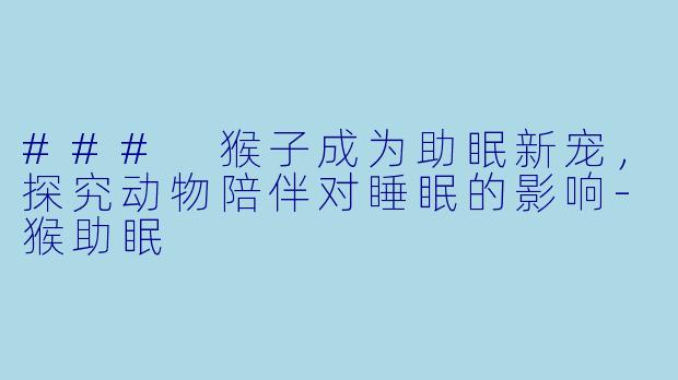 ### 猴子成为助眠新宠，探究动物陪伴对睡眠的影响-猴助眠
