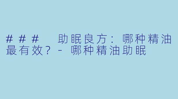 ### 助眠良方：哪种精油最有效？-哪种精油助眠
