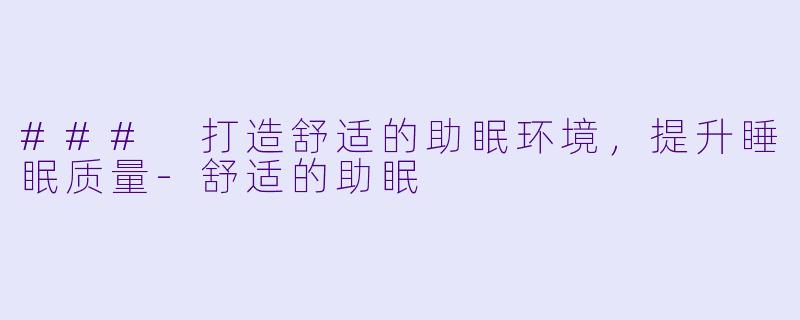 ### 打造舒适的助眠环境，提升睡眠质量-舒适的助眠