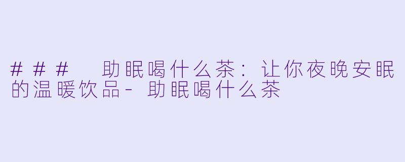 ### 助眠喝什么茶：让你夜晚安眠的温暖饮品