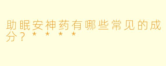 助眠安神药有哪些常见的成分？****