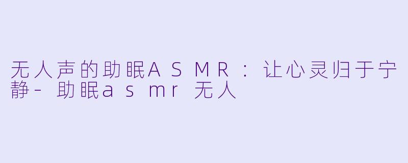 无人声的助眠ASMR：让心灵归于宁静-助眠asmr无人