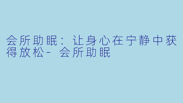 会所助眠：让身心在宁静中获得放松-会所助眠