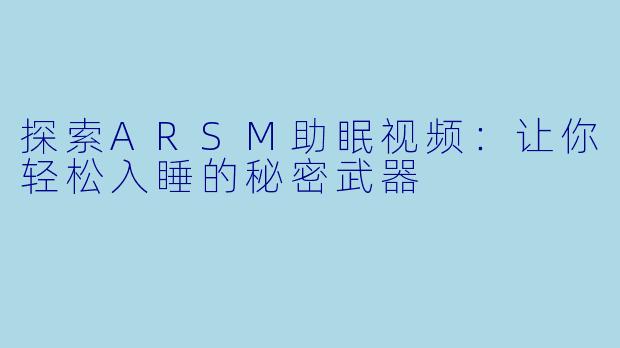 探索ARSM助眠视频：让你轻松入睡的秘密武器