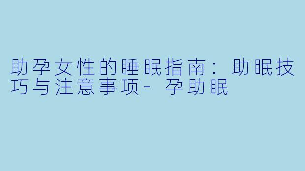 助孕女性的睡眠指南：助眠技巧与注意事项-孕助眠